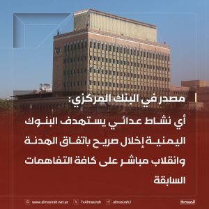 مصدر في البنك المركزي:أي نشاط عدائي يستهدف البنوك اليمنية إخلال صريح باتفاق الهدنة وانقلاب مباشر على كافة التفاهمات السابقة