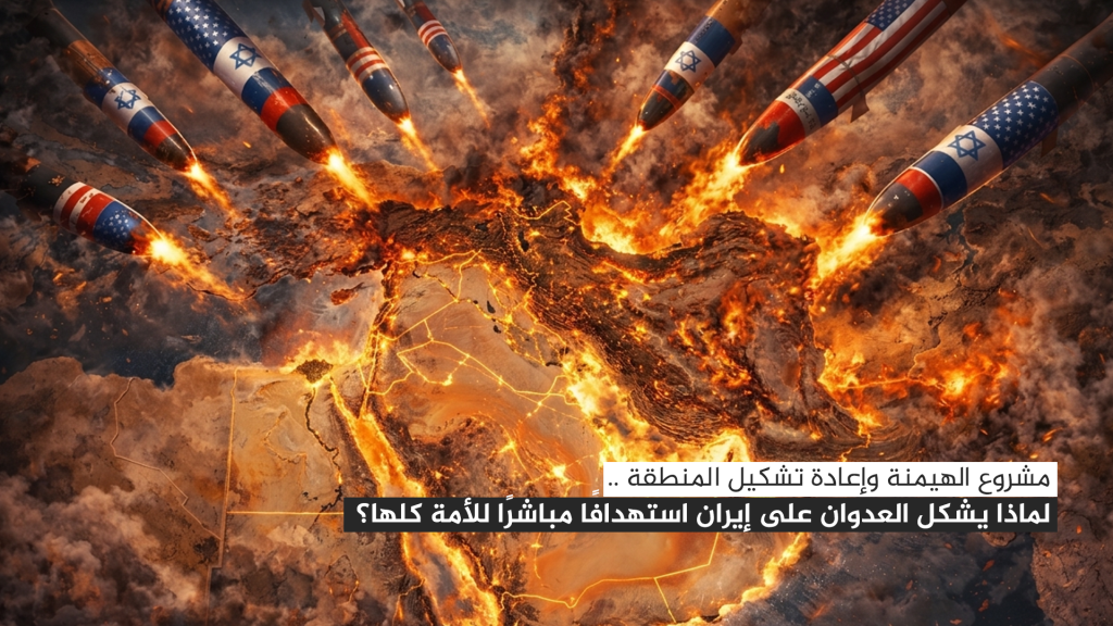 مشروع الهيمنة وإعادة تشكيل المنطقة.. لماذا يشكل العدوان على إيران استهدافًا مباشرًا للأمة كلها؟
